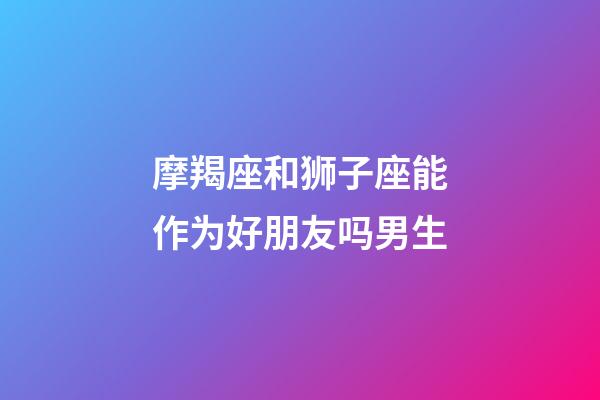 摩羯座和狮子座能作为好朋友吗男生-第1张-星座运势-玄机派