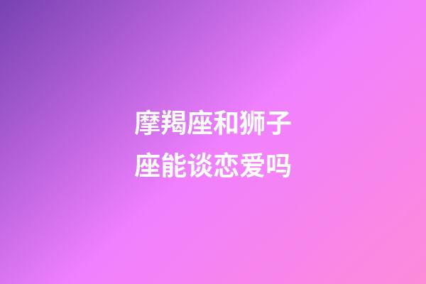 摩羯座和狮子座能谈恋爱吗-第1张-星座运势-玄机派