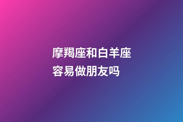摩羯座和白羊座容易做朋友吗-第1张-星座运势-玄机派