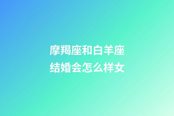 摩羯座和白羊座结婚会怎么样女-第1张-星座运势-玄机派