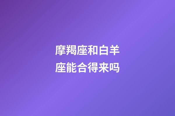 摩羯座和白羊座能合得来吗-第1张-星座运势-玄机派