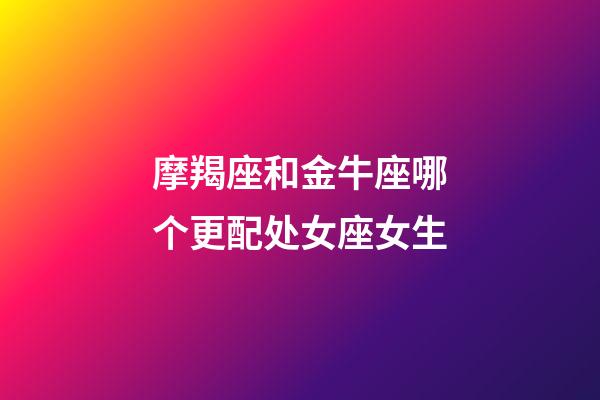 摩羯座和金牛座哪个更配处女座女生-第1张-星座运势-玄机派