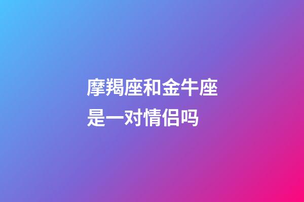 摩羯座和金牛座是一对情侣吗-第1张-星座运势-玄机派