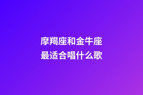 摩羯座和金牛座最适合唱什么歌-第1张-星座运势-玄机派