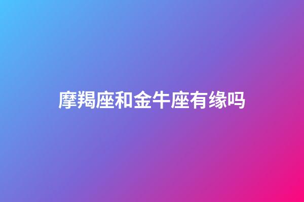 摩羯座和金牛座有缘吗-第1张-星座运势-玄机派