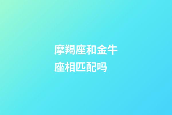 摩羯座和金牛座相匹配吗-第1张-星座运势-玄机派