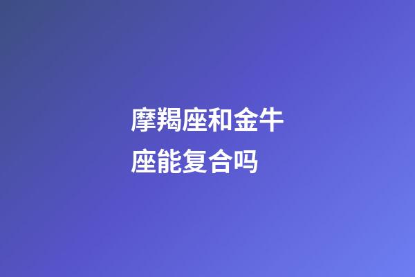 摩羯座和金牛座能复合吗-第1张-星座运势-玄机派