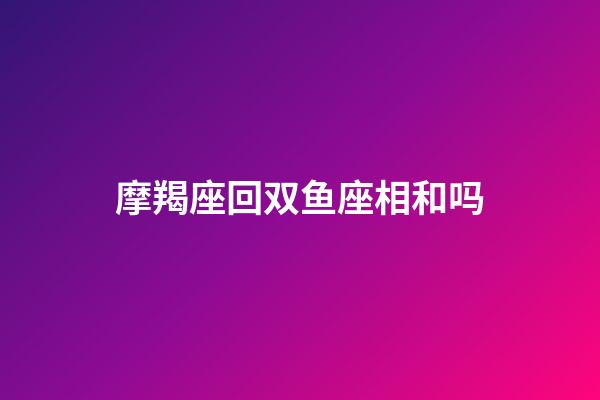 摩羯座回双鱼座相和吗-第1张-星座运势-玄机派