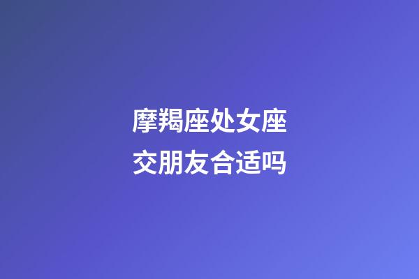 摩羯座处女座交朋友合适吗-第1张-星座运势-玄机派