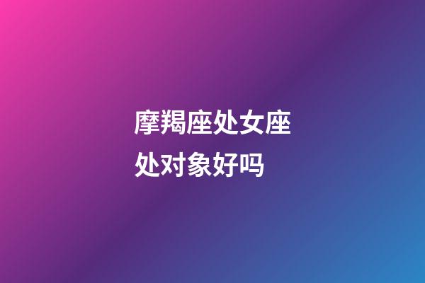 摩羯座处女座处对象好吗-第1张-星座运势-玄机派