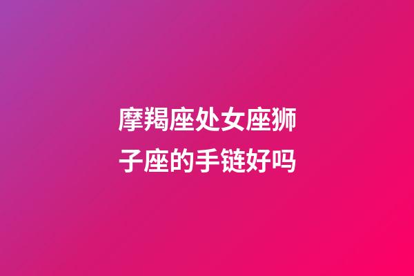 摩羯座处女座狮子座的手链好吗-第1张-星座运势-玄机派