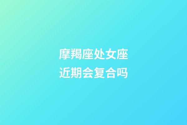 摩羯座处女座近期会复合吗-第1张-星座运势-玄机派