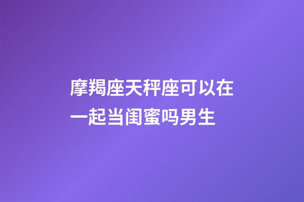 摩羯座天秤座可以在一起当闺蜜吗男生-第1张-星座运势-玄机派