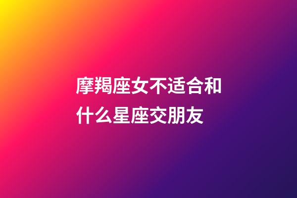 摩羯座女不适合和什么星座交朋友-第1张-星座运势-玄机派