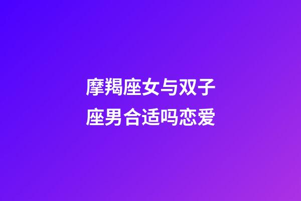 摩羯座女与双子座男合适吗恋爱-第1张-星座运势-玄机派
