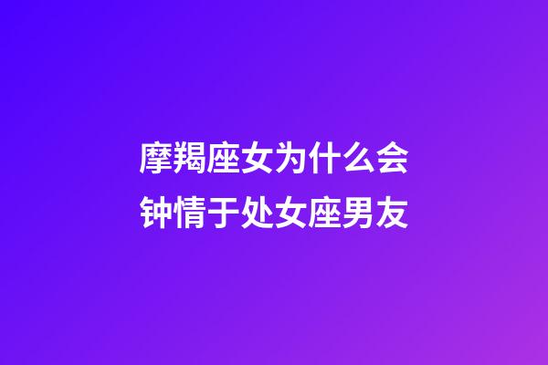 摩羯座女为什么会钟情于处女座男友-第1张-星座运势-玄机派