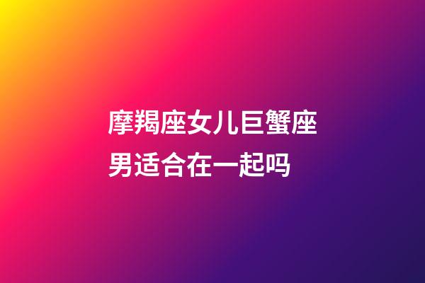 摩羯座女儿巨蟹座男适合在一起吗-第1张-星座运势-玄机派