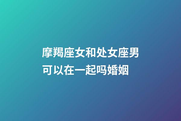 摩羯座女和处女座男可以在一起吗婚姻-第1张-星座运势-玄机派