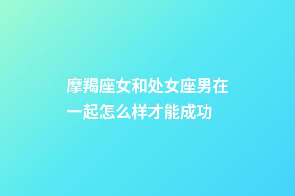 摩羯座女和处女座男在一起怎么样才能成功-第1张-星座运势-玄机派