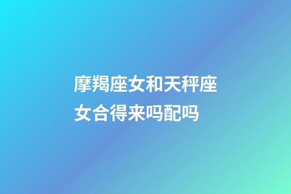 摩羯座女和天秤座女合得来吗配吗-第1张-星座运势-玄机派