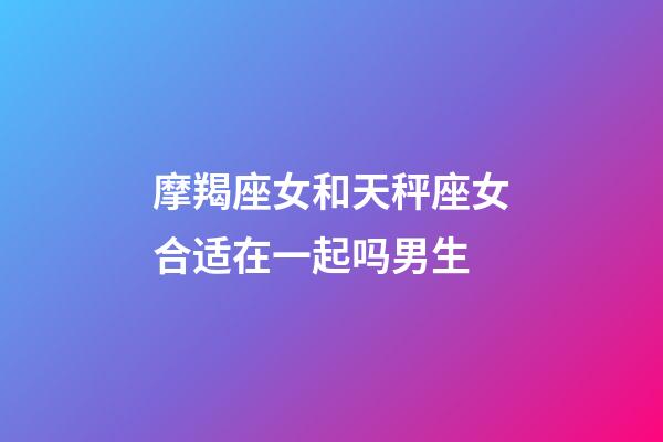 摩羯座女和天秤座女合适在一起吗男生-第1张-星座运势-玄机派