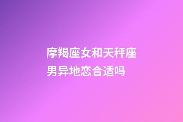 摩羯座女和天秤座男异地恋合适吗-第1张-星座运势-玄机派