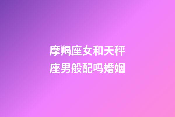 摩羯座女和天秤座男般配吗婚姻-第1张-星座运势-玄机派