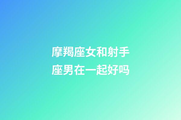 摩羯座女和射手座男在一起好吗-第1张-星座运势-玄机派