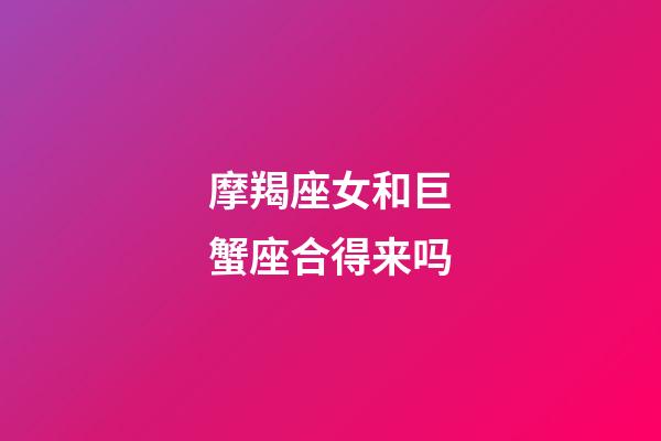 摩羯座女和巨蟹座合得来吗-第1张-星座运势-玄机派