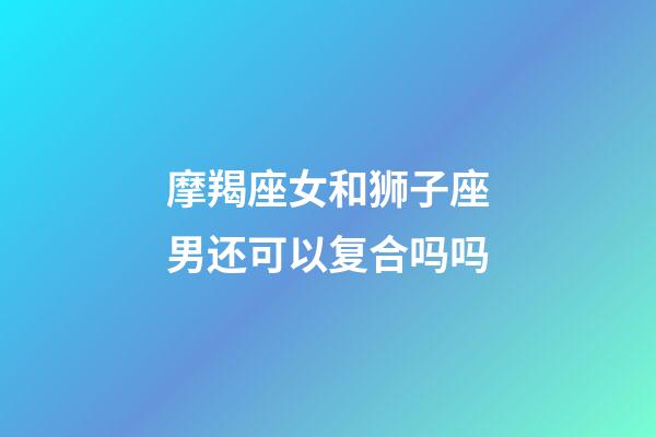 摩羯座女和狮子座男还可以复合吗吗-第1张-星座运势-玄机派