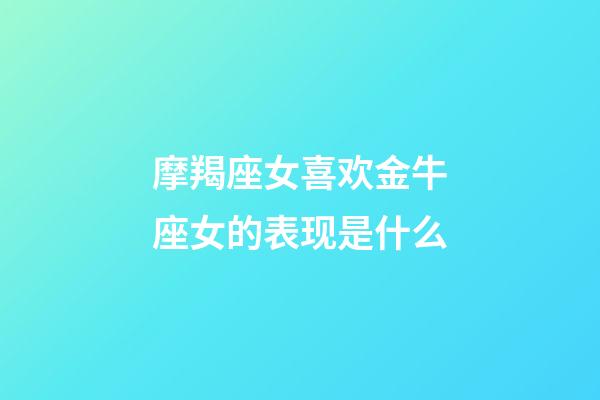 摩羯座女喜欢金牛座女的表现是什么-第1张-星座运势-玄机派