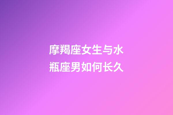 摩羯座女生与水瓶座男如何长久-第1张-星座运势-玄机派