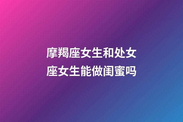 摩羯座女生和处女座女生能做闺蜜吗-第1张-星座运势-玄机派