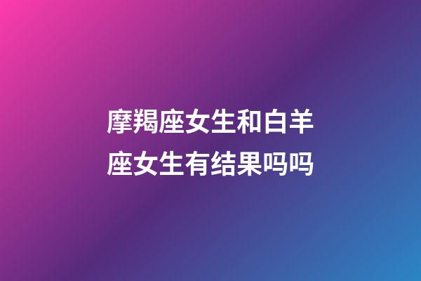 摩羯座女生和白羊座女生有结果吗吗-第1张-星座运势-玄机派