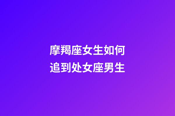 摩羯座女生如何追到处女座男生-第1张-星座运势-玄机派