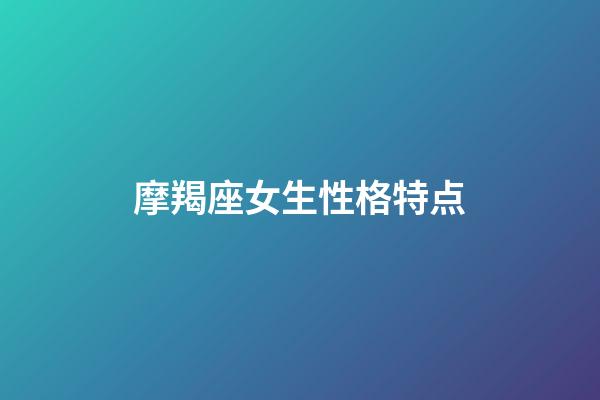 摩羯座女生性格特点（摩羯女十个有九个渣）-第1张-星座运势-玄机派