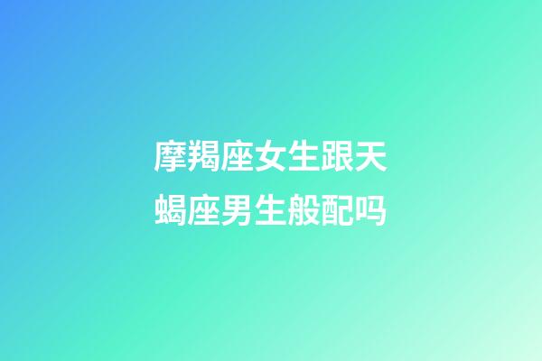 摩羯座女生跟天蝎座男生般配吗-第1张-星座运势-玄机派