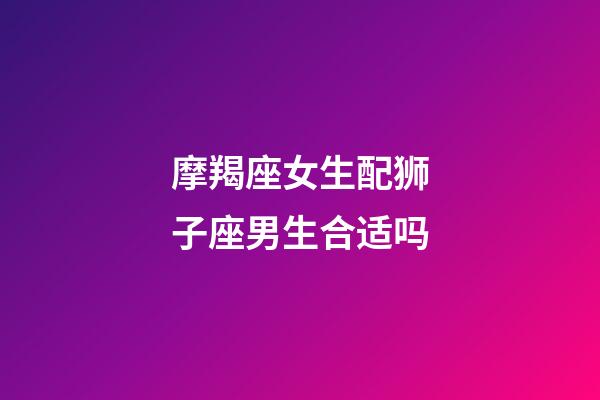 摩羯座女生配狮子座男生合适吗-第1张-星座运势-玄机派