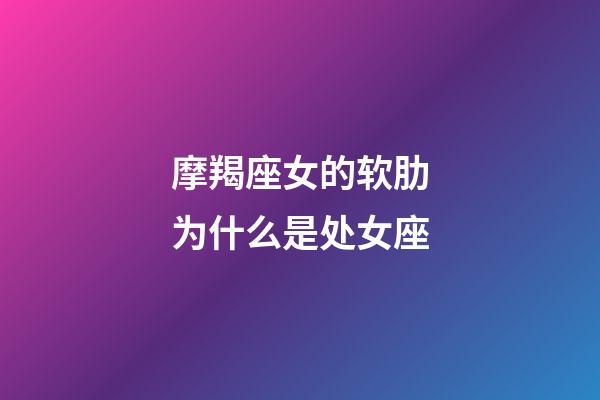 摩羯座女的软肋为什么是处女座-第1张-星座运势-玄机派