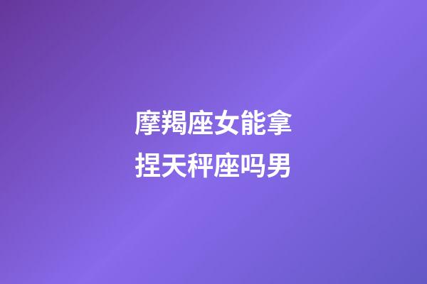 摩羯座女能拿捏天秤座吗男-第1张-星座运势-玄机派