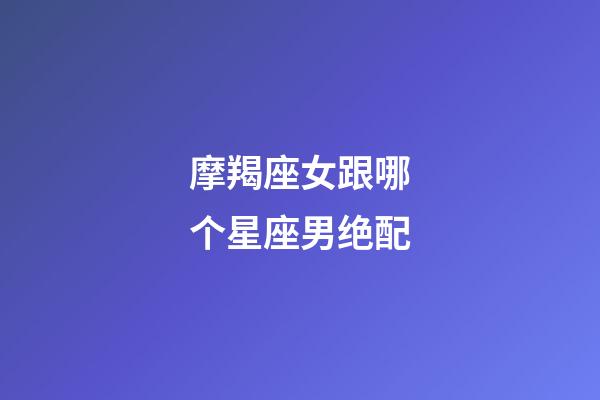 摩羯座女跟哪个星座男绝配-第1张-星座运势-玄机派