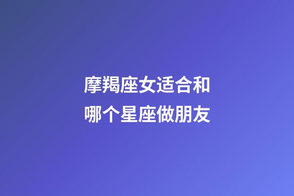 摩羯座女适合和哪个星座做朋友-第1张-星座运势-玄机派