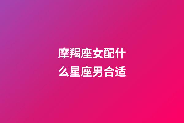 摩羯座女配什么星座男合适-第1张-星座运势-玄机派