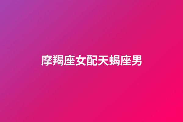 摩羯座女配天蝎座男（摩羯女一旦嫁给天蝎男）-第1张-星座运势-玄机派