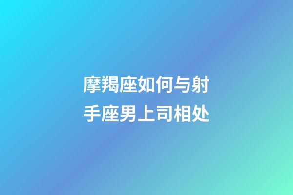 摩羯座如何与射手座男上司相处-第1张-星座运势-玄机派