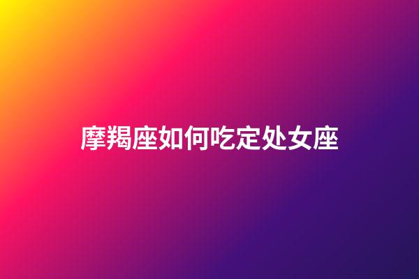 摩羯座如何吃定处女座-第1张-星座运势-玄机派