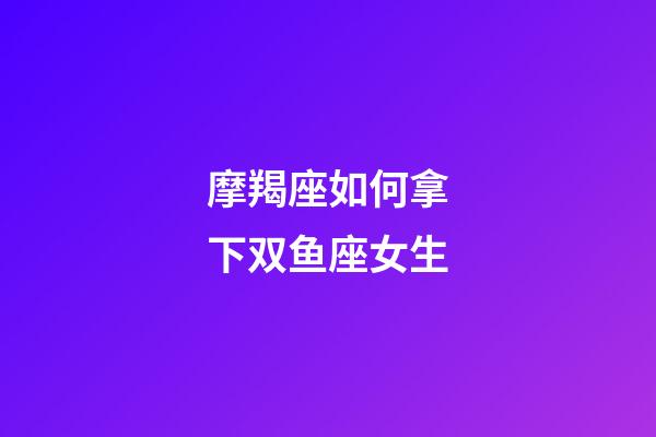 摩羯座如何拿下双鱼座女生-第1张-星座运势-玄机派