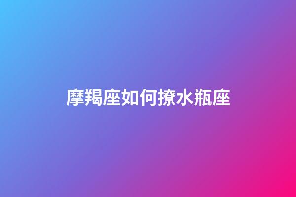 摩羯座如何撩水瓶座-第1张-星座运势-玄机派