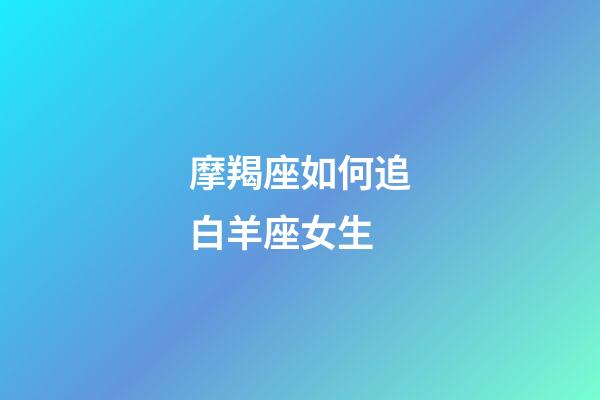 摩羯座如何追白羊座女生-第1张-星座运势-玄机派