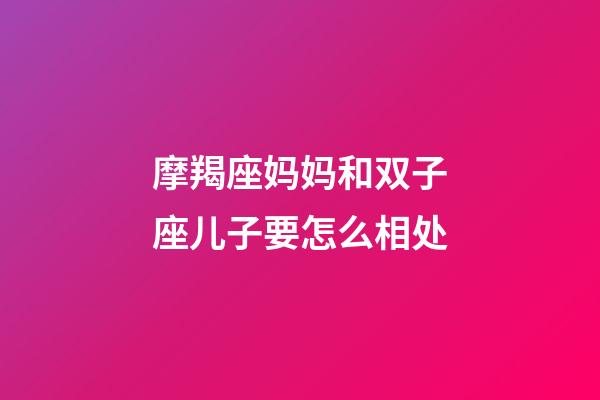 摩羯座妈妈和双子座儿子要怎么相处-第1张-星座运势-玄机派